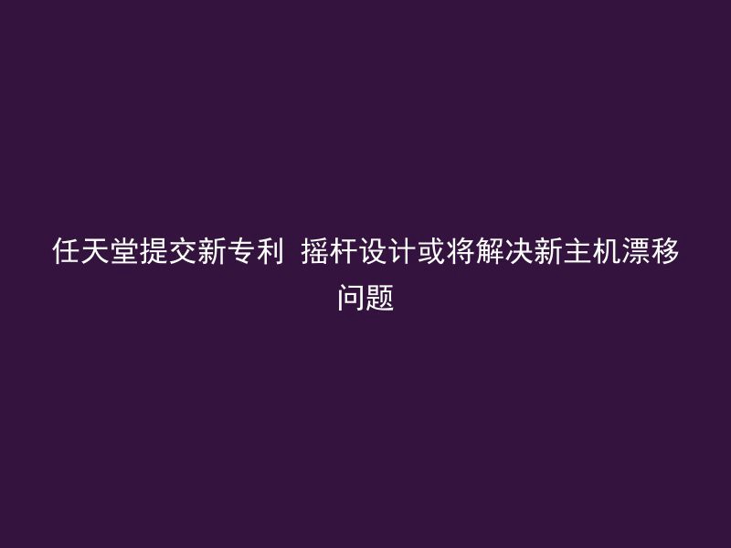 任天堂提交新专利 摇杆设计或将解决新主机漂移问题