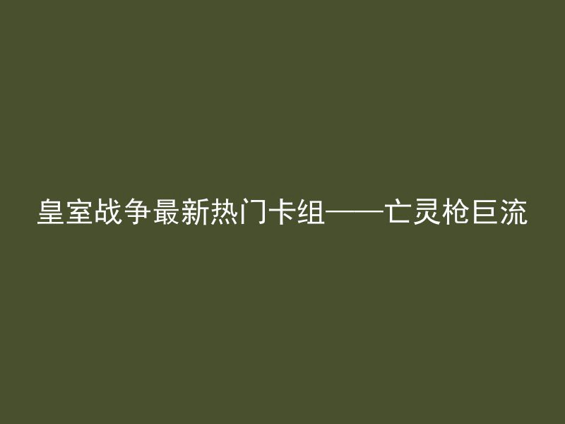 皇室战争最新热门卡组——亡灵枪巨流