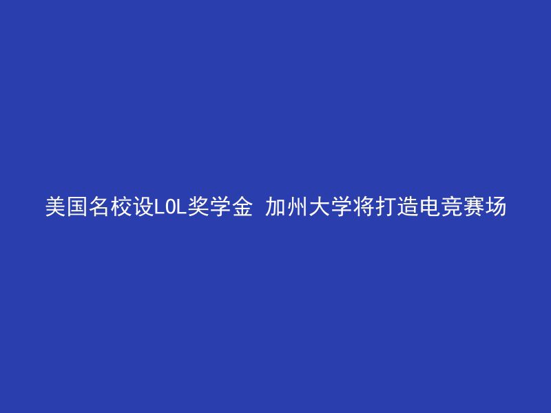 美国名校设LOL奖学金 加州大学将打造电竞赛场