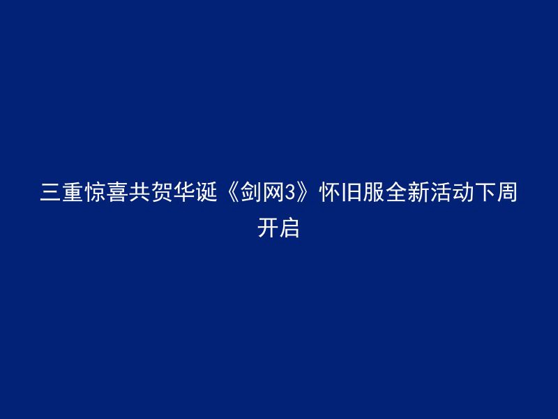 三重惊喜共贺华诞《剑网3》怀旧服全新活动下周开启