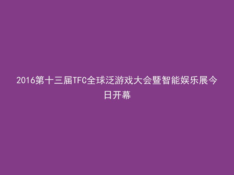 2016第十三届TFC全球泛游戏大会暨智能娱乐展今日开幕