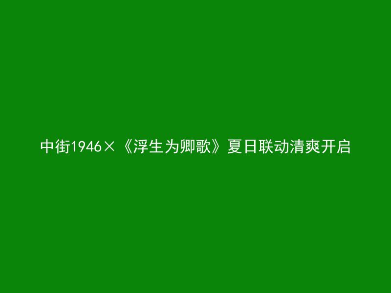 中街1946×《浮生为卿歌》夏日联动清爽开启