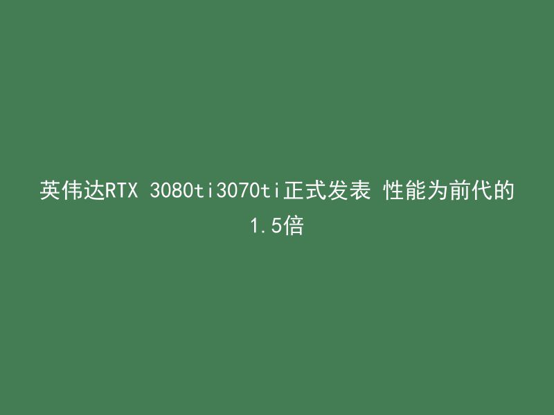 英伟达RTX 3080ti3070ti正式发表 性能为前代的1.5倍