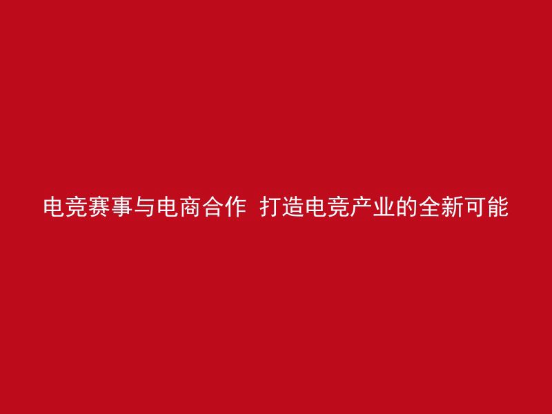 电竞赛事与电商合作 打造电竞产业的全新可能