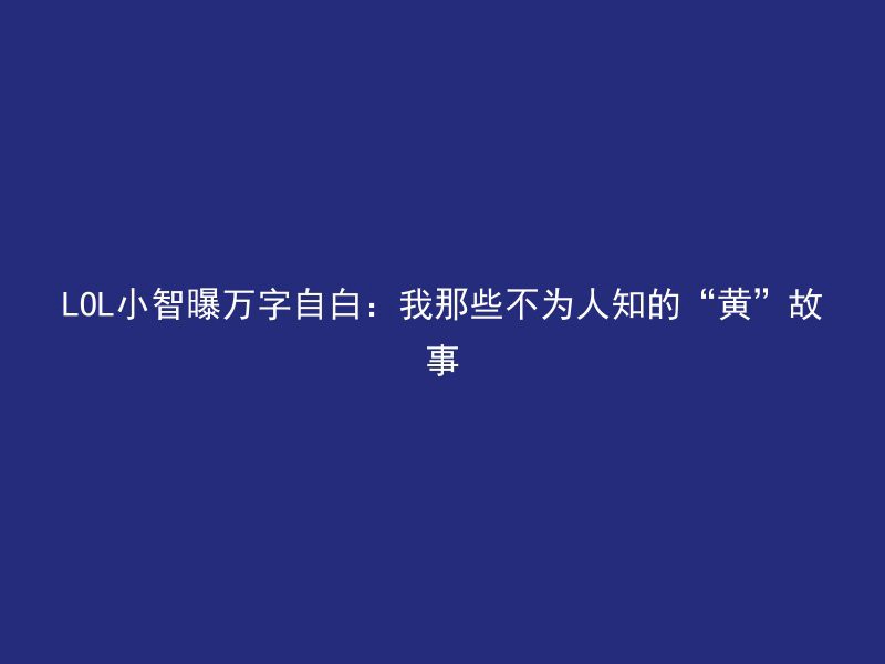 LOL小智曝万字自白：我那些不为人知的“黄”故事