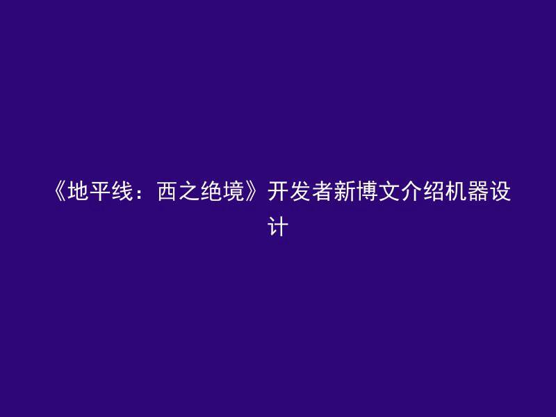 《地平线：西之绝境》开发者新博文介绍机器设计