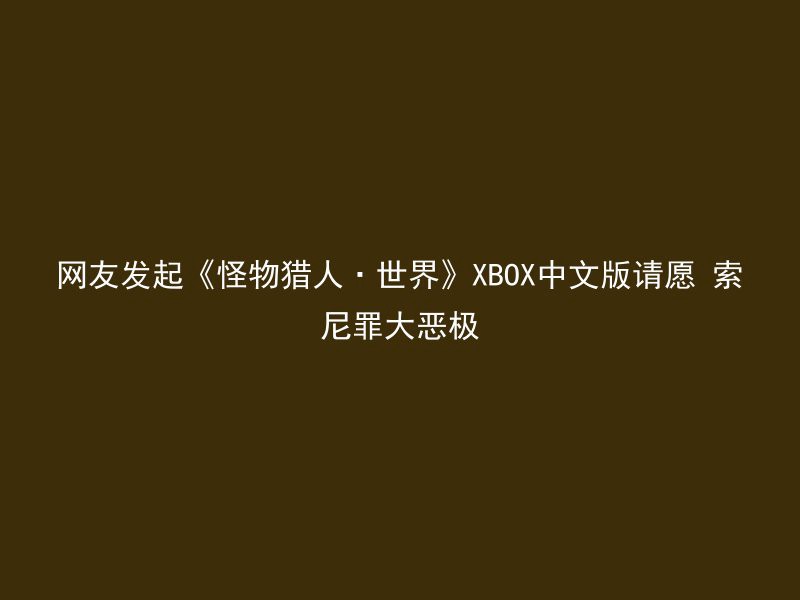 网友发起《怪物猎人·世界》XBOX中文版请愿 索尼罪大恶极