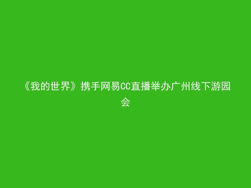 《我的世界》携手网易CC直播举办广州线下游园会