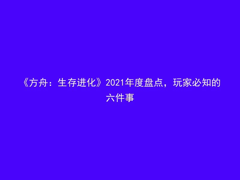 《方舟：生存进化》2021年度盘点，玩家必知的六件事