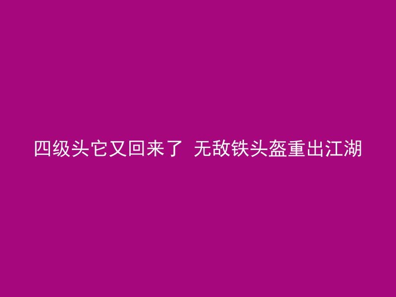 四级头它又回来了 无敌铁头盔重出江湖