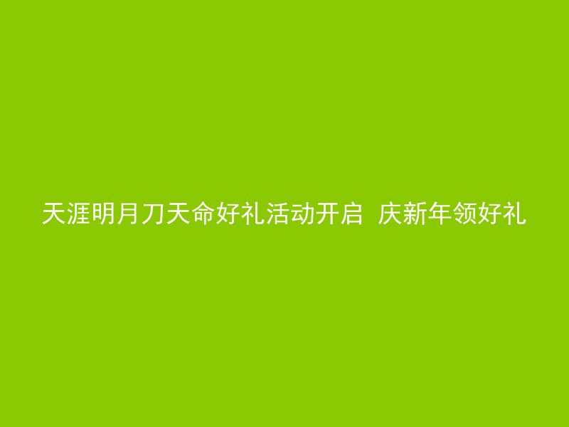 天涯明月刀天命好礼活动开启 庆新年领好礼