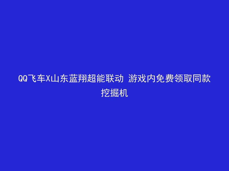 QQ飞车X山东蓝翔超能联动 游戏内免费领取同款挖掘机