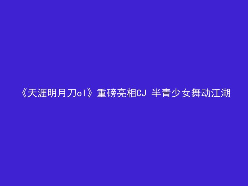 《天涯明月刀ol》重磅亮相CJ 半青少女舞动江湖