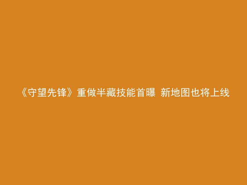 《守望先锋》重做半藏技能首曝 新地图也将上线