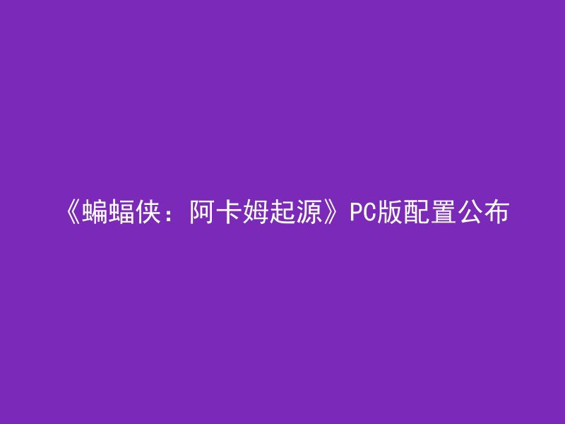 《蝙蝠侠：阿卡姆起源》PC版配置公布