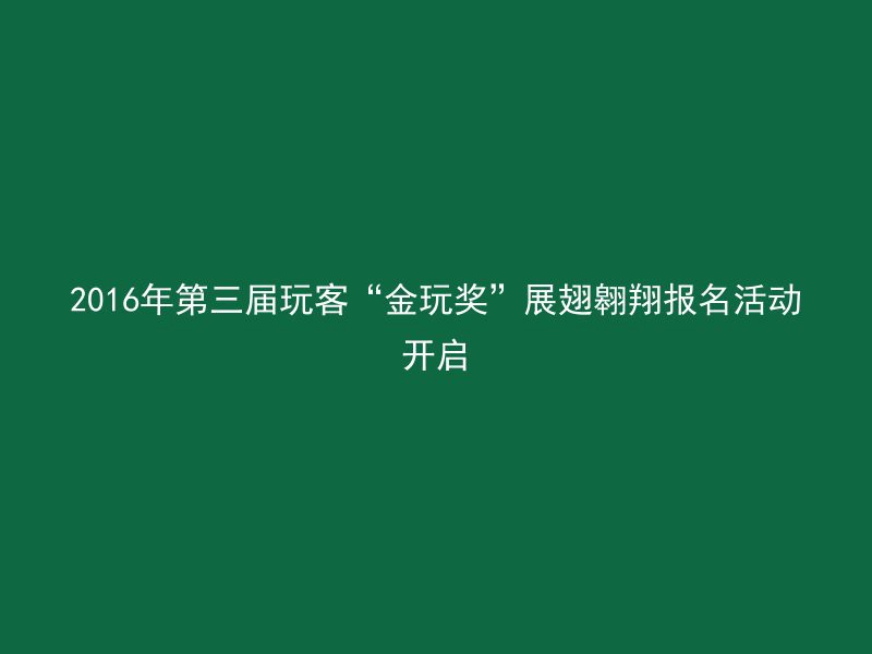 2016年第三届玩客“金玩奖”展翅翱翔报名活动开启