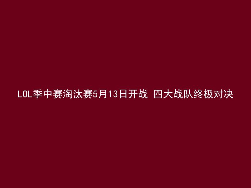 LOL季中赛淘汰赛5月13日开战 四大战队终极对决