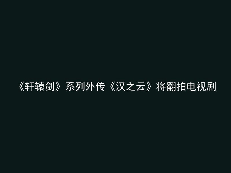 《轩辕剑》系列外传《汉之云》将翻拍电视剧