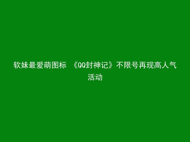 软妹最爱萌图标 《QQ封神记》不限号再现高人气活动