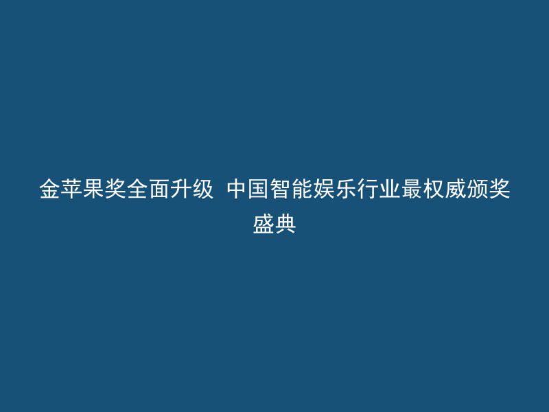 金苹果奖全面升级 中国智能娱乐行业最权威颁奖盛典