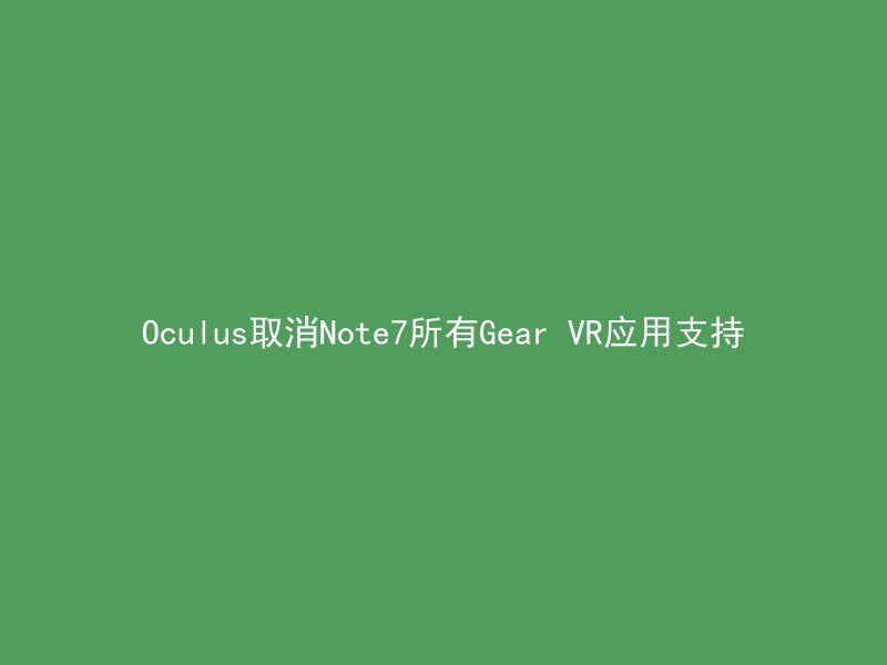 Oculus取消Note7所有Gear VR应用支持