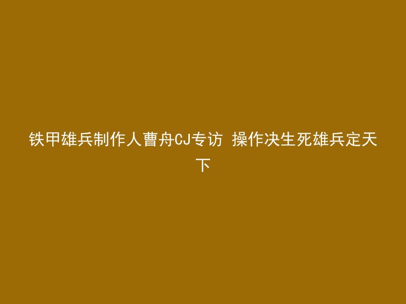 铁甲雄兵制作人曹舟CJ专访 操作决生死雄兵定天下