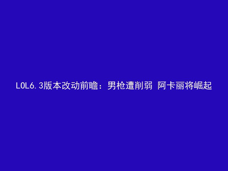 LOL6.3版本改动前瞻：男枪遭削弱 阿卡丽将崛起