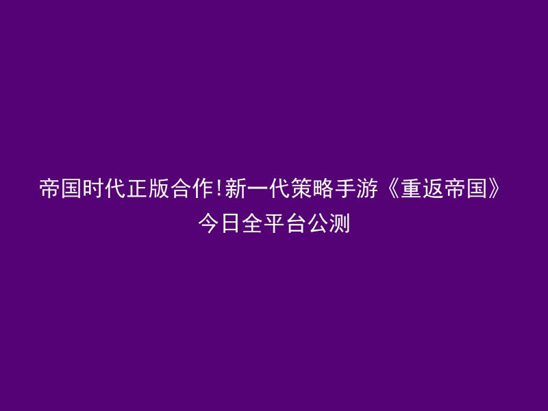 帝国时代正版合作!新一代策略手游《重返帝国》今日全平台公测