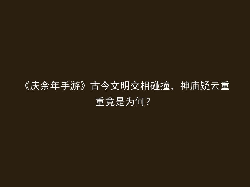 《庆余年手游》古今文明交相碰撞，神庙疑云重重竟是为何？