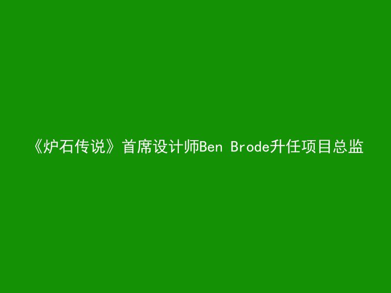 《炉石传说》首席设计师Ben Brode升任项目总监