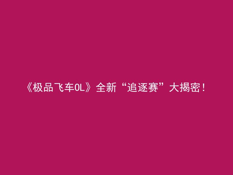 《极品飞车OL》全新“追逐赛”大揭密！