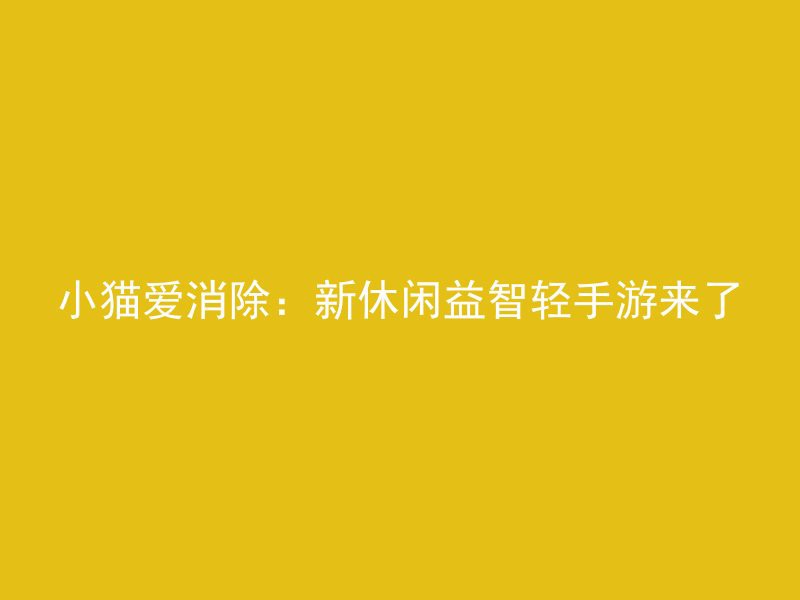 小猫爱消除：新休闲益智轻手游来了