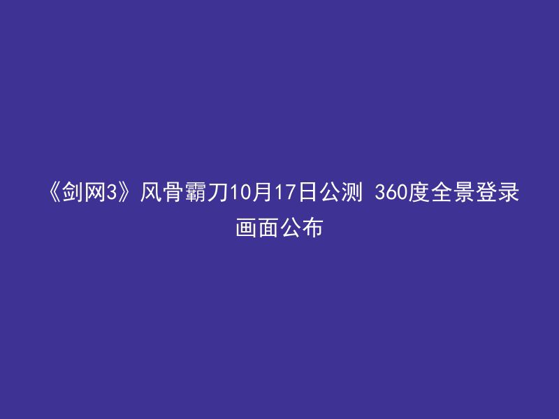 《剑网3》风骨霸刀10月17日公测 360度全景登录画面公布