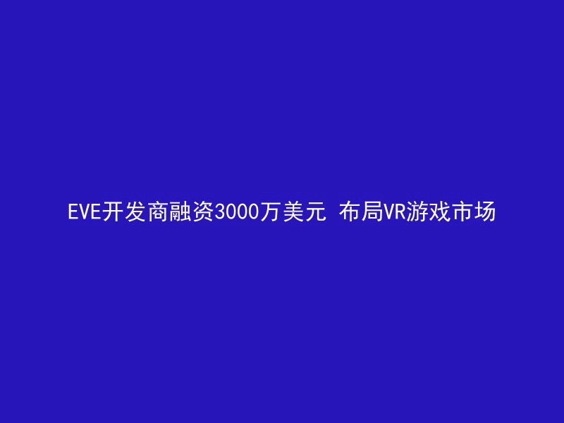 EVE开发商融资3000万美元 布局VR游戏市场