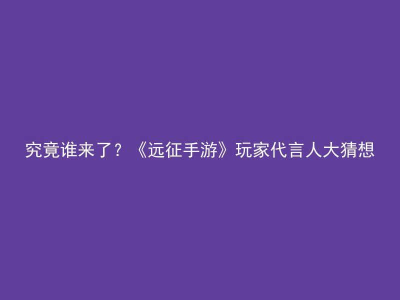 究竟谁来了？《远征手游》玩家代言人大猜想