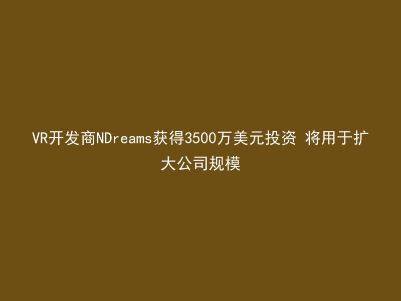 VR开发商NDreams获得3500万美元投资 将用于扩大公司规模