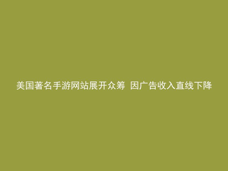 美国著名手游网站展开众筹 因广告收入直线下降