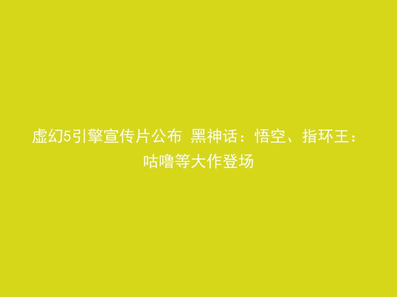 虚幻5引擎宣传片公布 黑神话：悟空、指环王：咕噜等大作登场