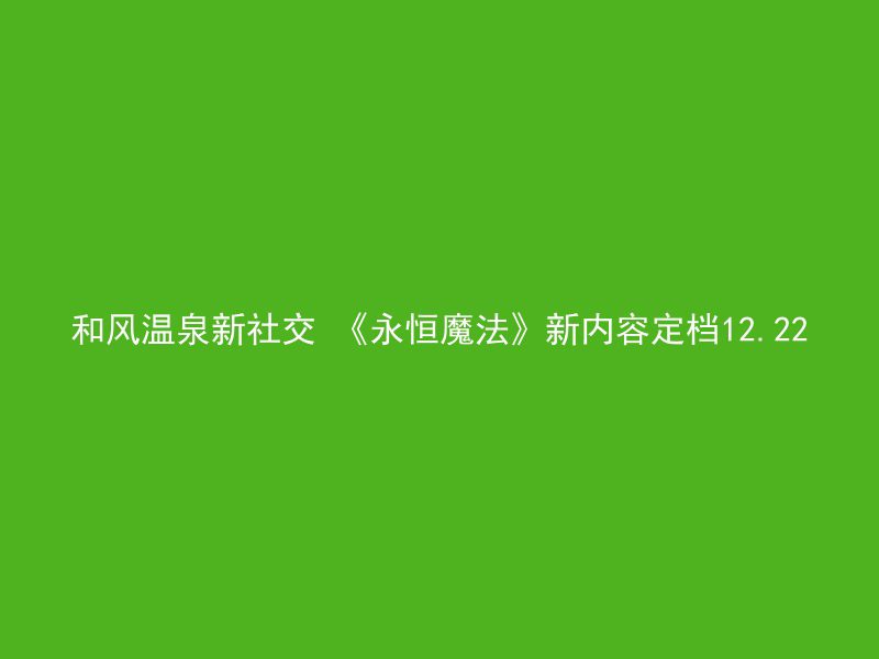 和风温泉新社交 《永恒魔法》新内容定档12.22