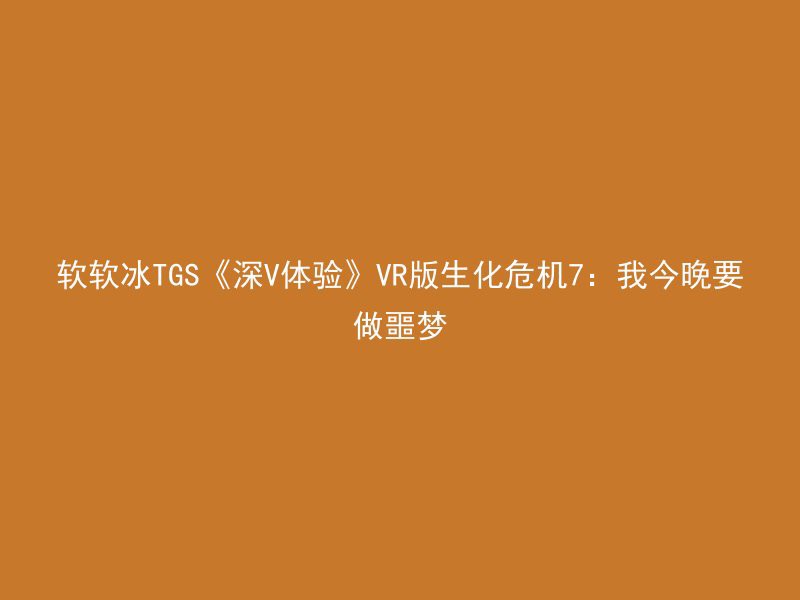 软软冰TGS《深V体验》VR版生化危机7：我今晚要做噩梦