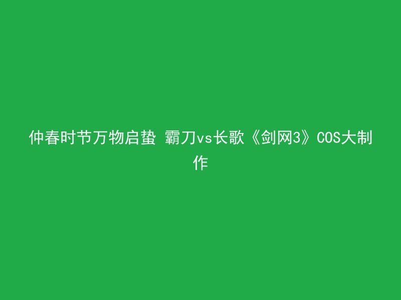 仲春时节万物启蛰 霸刀vs长歌《剑网3》COS大制作