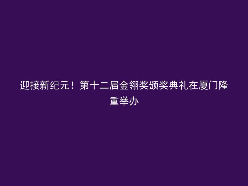 迎接新纪元！第十二届金翎奖颁奖典礼在厦门隆重举办