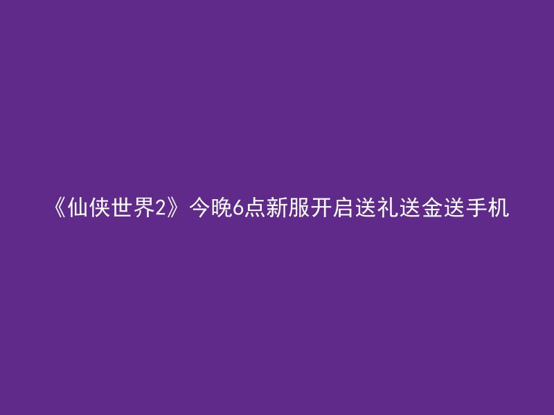 《仙侠世界2》今晚6点新服开启送礼送金送手机