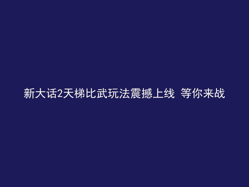 新大话2天梯比武玩法震撼上线 等你来战