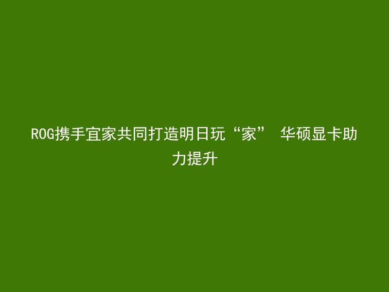 ROG携手宜家共同打造明日玩“家” 华硕显卡助力提升