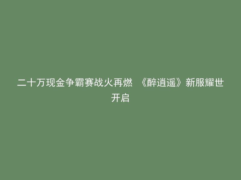 二十万现金争霸赛战火再燃 《醉逍遥》新服耀世开启