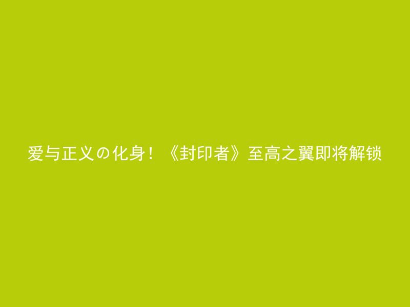 爱与正义の化身！《封印者》至高之翼即将解锁