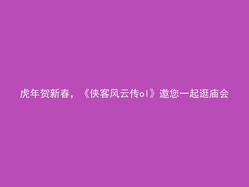 虎年贺新春，《侠客风云传ol》邀您一起逛庙会