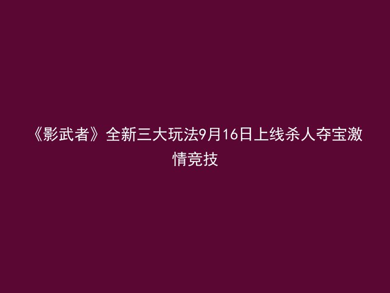 《影武者》全新三大玩法9月16日上线杀人夺宝激情竞技