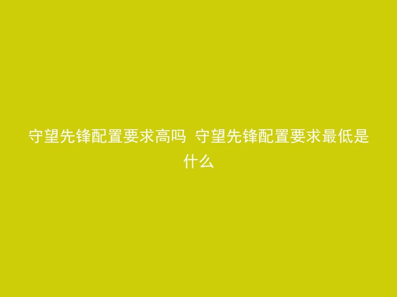 守望先锋配置要求高吗 守望先锋配置要求最低是什么